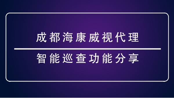 成都海康威視代理-<i style='color:red'>智能巡查功能</i>分享