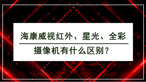 ?？低暭t外、星光、全彩攝像機(jī)有什么區(qū)別