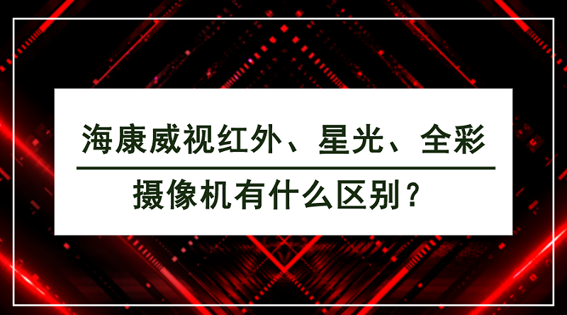 ?？低暭t外、星光、全彩攝像機(jī)有什么區(qū)別