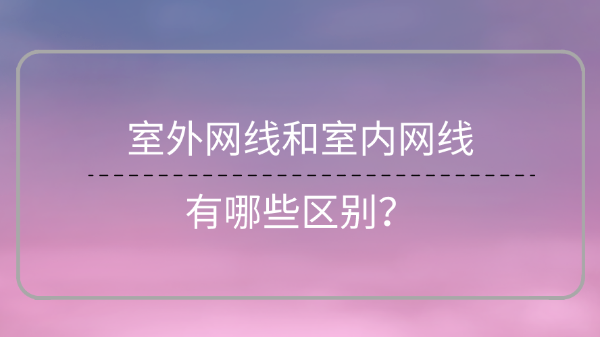 室外網(wǎng)線和室內(nèi)網(wǎng)線區(qū)別