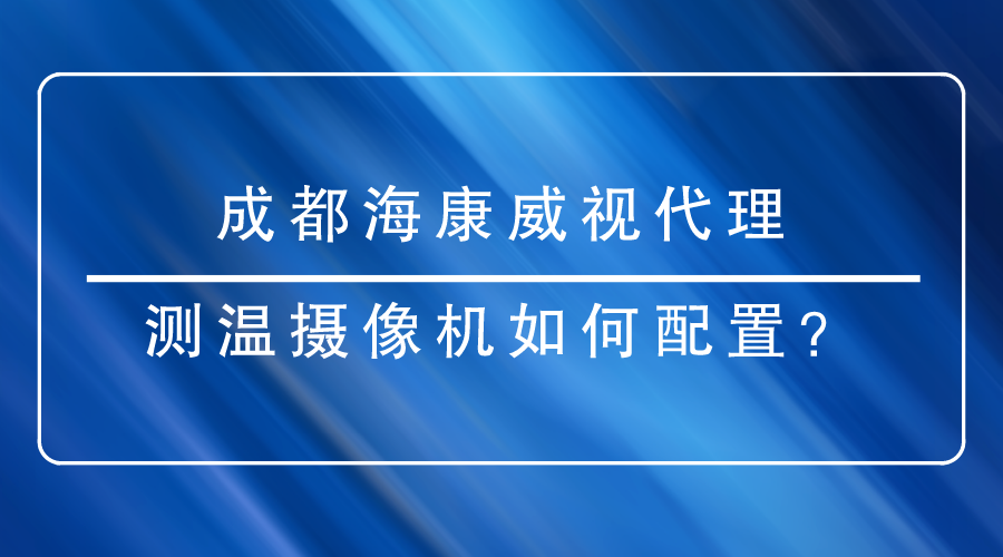 成都?？低暣砩烫嵝涯号渲脺y(cè)溫?cái)z像機(jī)時(shí)有哪些重點(diǎn)需要關(guān)注