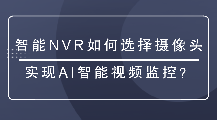 <i style='color:red'>智能nvr</i>如何選擇攝像頭實現(xiàn)AI智能視頻監(jiān)控？