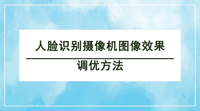 人臉識別攝像機圖像效果調(diào)優(yōu)