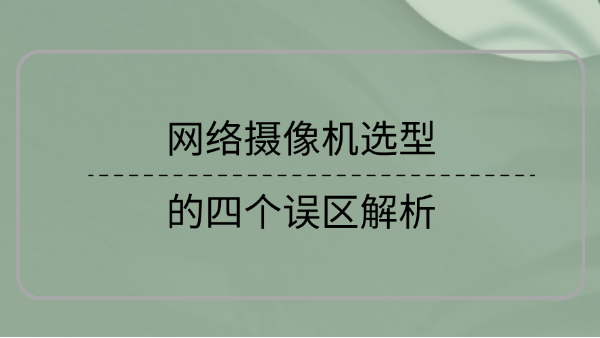 網(wǎng)絡攝像機選型誤區(qū)